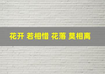 花开 若相惜 花落 莫相离